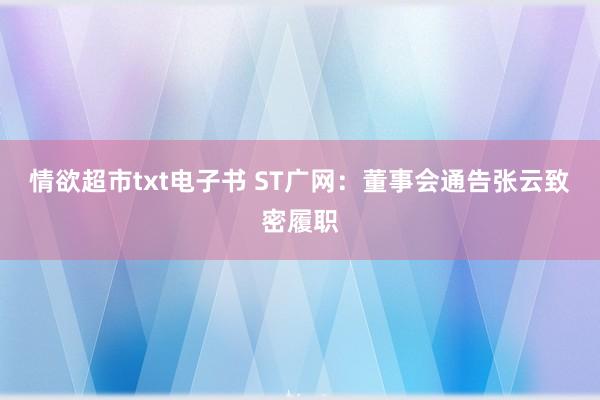 情欲超市txt电子书 ST广网：董事会通告张云致密履职