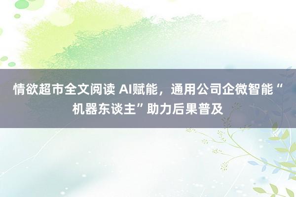 情欲超市全文阅读 AI赋能，通用公司企微智能“机器东谈主”助力后果普及