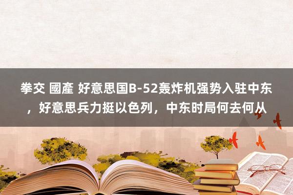 拳交 國產 好意思国B-52轰炸机强势入驻中东，好意思兵力挺以色列，中东时局何去何从