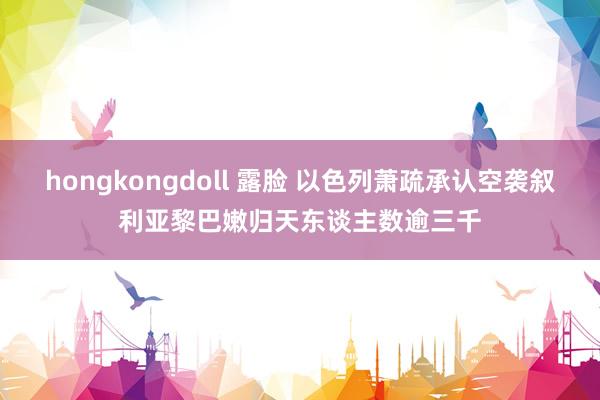 hongkongdoll 露脸 以色列萧疏承认空袭叙利亚　黎巴嫩归天东谈主数逾三千