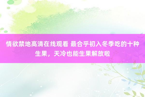 情欲禁地高清在线观看 最合乎初入冬季吃的十种生果，天冷也能生果解放啦