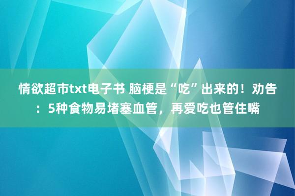 情欲超市txt电子书 脑梗是“吃”出来的！劝告：5种食物易堵塞血管，再爱吃也管住嘴