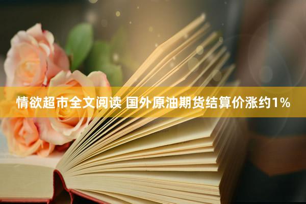 情欲超市全文阅读 国外原油期货结算价涨约1%