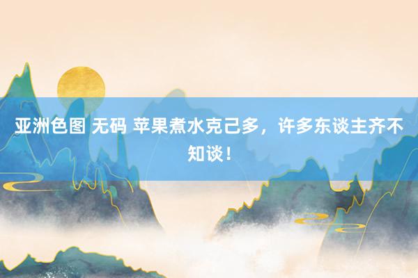 亚洲色图 无码 苹果煮水克己多，许多东谈主齐不知谈！