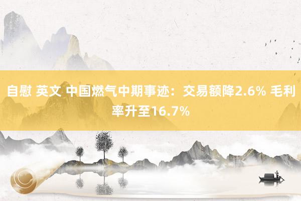 自慰 英文 中国燃气中期事迹：交易额降2.6% 毛利率升至16.7%