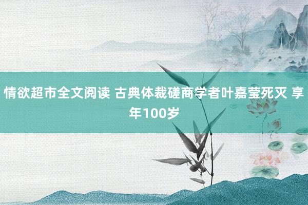 情欲超市全文阅读 古典体裁磋商学者叶嘉莹死灭 享年100岁