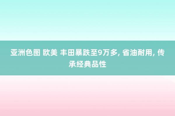 亚洲色图 欧美 丰田暴跌至9万多， 省油耐用， 传承经典品性