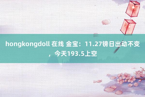 hongkongdoll 在线 金宝：11.27镑日出动不变，今天193.5上空