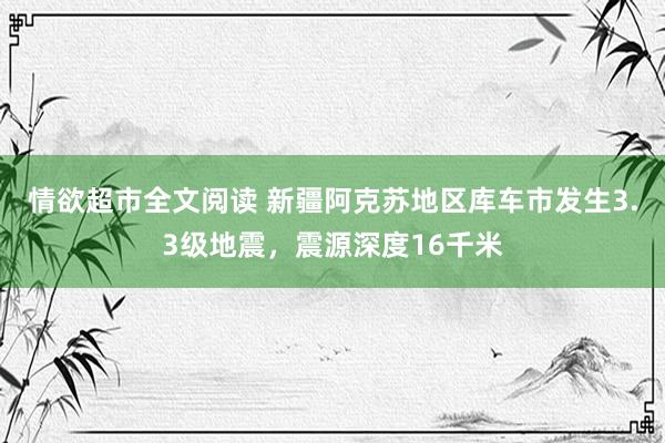 情欲超市全文阅读 新疆阿克苏地区库车市发生3.3级地震，震源深度16千米