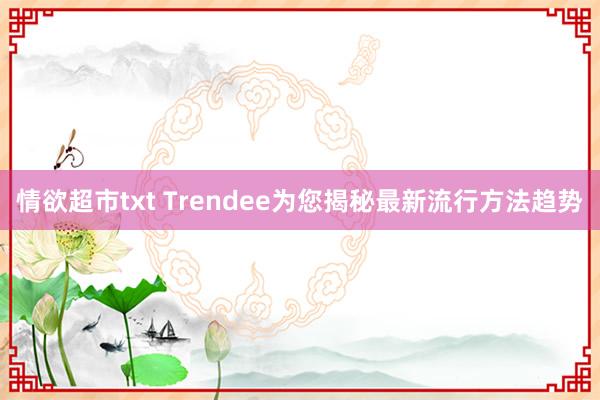 情欲超市txt Trendee为您揭秘最新流行方法趋势