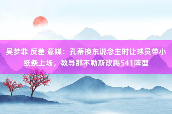 吴梦菲 反差 意媒：孔蒂换东说念主时让球员带小纸条上场，教导那不勒斯改踢541阵型