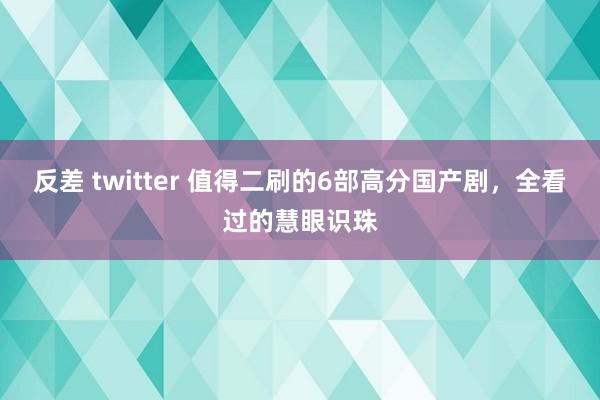 反差 twitter 值得二刷的6部高分国产剧，全看过的慧眼识珠