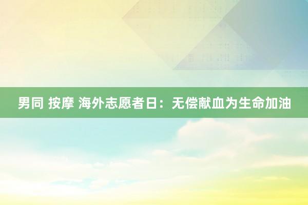 男同 按摩 海外志愿者日：无偿献血为生命加油