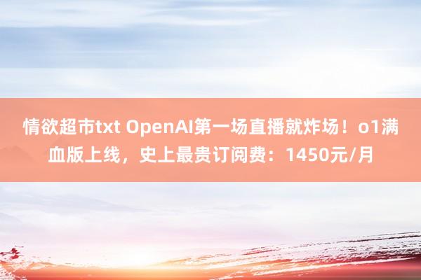 情欲超市txt OpenAI第一场直播就炸场！o1满血版上线，史上最贵订阅费：1450元/月