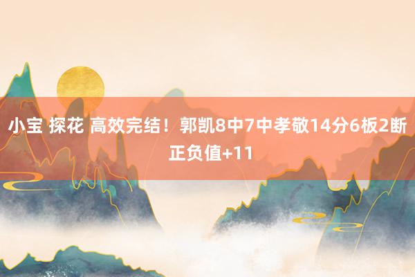 小宝 探花 高效完结！郭凯8中7中孝敬14分6板2断 正负值+11