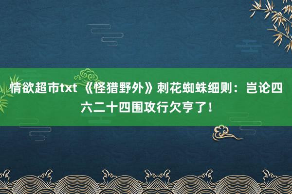 情欲超市txt 《怪猎野外》刺花蜘蛛细则：岂论四六二十四围攻行欠亨了！