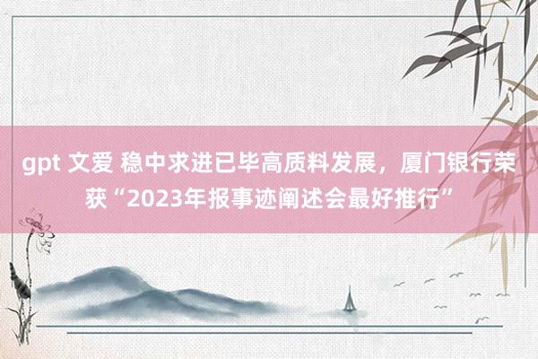 gpt 文爱 稳中求进已毕高质料发展，厦门银行荣获“2023年报事迹阐述会最好推行”