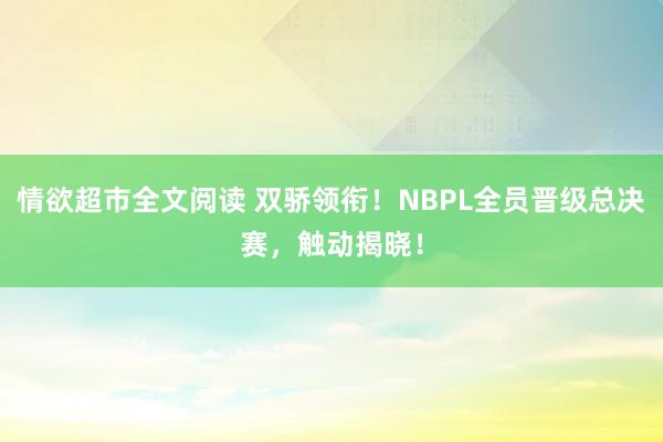 情欲超市全文阅读 双骄领衔！NBPL全员晋级总决赛，触动揭晓！