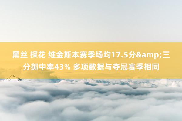 黑丝 探花 维金斯本赛季场均17.5分&三分掷中率43% 多项数据与夺冠赛季相同