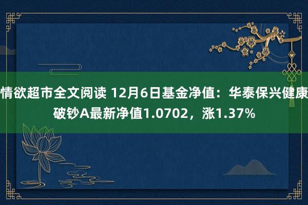 情欲超市全文阅读 12月6日基金净值：华泰保兴健康破钞A最新净值1.0702，涨1.37%