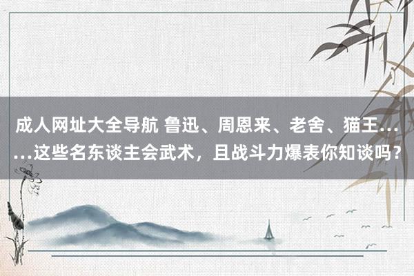 成人网址大全导航 鲁迅、周恩来、老舍、猫王……这些名东谈主会武术，且战斗力爆表你知谈吗？