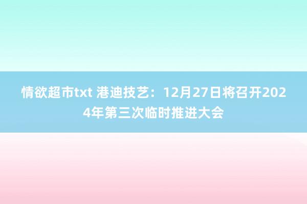 情欲超市txt 港迪技艺：12月27日将召开2024年第三次临时推进大会