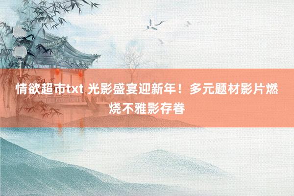 情欲超市txt 光影盛宴迎新年！多元题材影片燃烧不雅影存眷