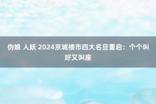 伪娘 人妖 2024京城楼市四大名旦重启：个个叫好又叫座