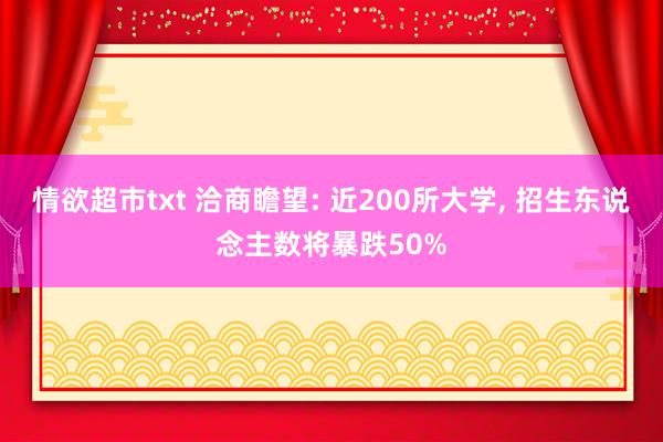 情欲超市txt 洽商瞻望: 近200所大学， 招生东说念主数将暴跌50%