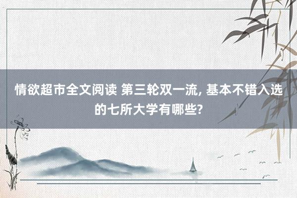 情欲超市全文阅读 第三轮双一流， 基本不错入选的七所大学有哪些?