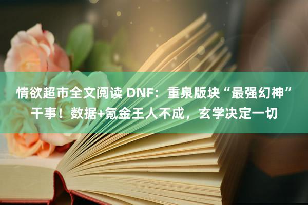 情欲超市全文阅读 DNF：重泉版块“最强幻神”干事！数据+氪金王人不成，玄学决定一切