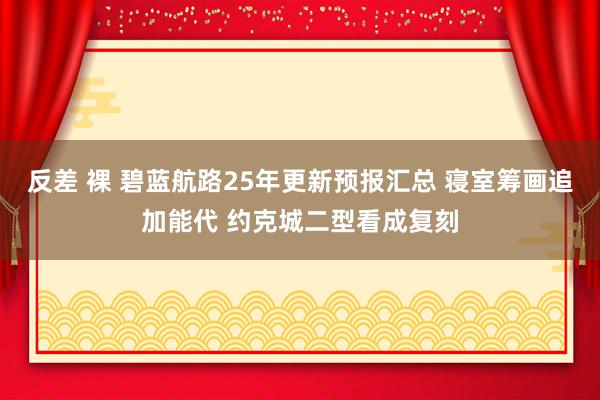 反差 裸 碧蓝航路25年更新预报汇总 寝室筹画追加能代 约克城二型看成复刻