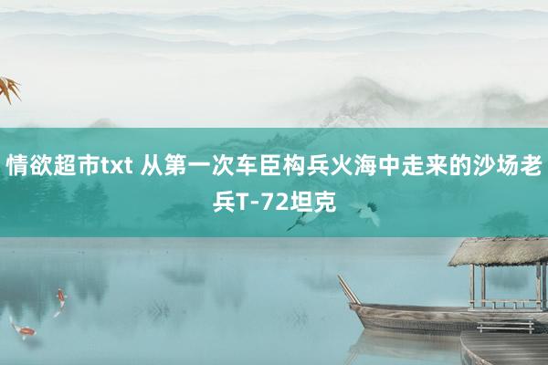 情欲超市txt 从第一次车臣构兵火海中走来的沙场老兵T-72坦克