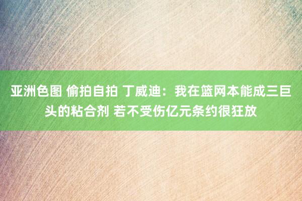 亚洲色图 偷拍自拍 丁威迪：我在篮网本能成三巨头的粘合剂 若不受伤亿元条约很狂放