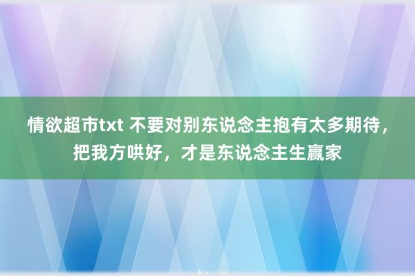 情欲超市txt 不要对别东说念主抱有太多期待，把我方哄好，才是东说念主生赢家