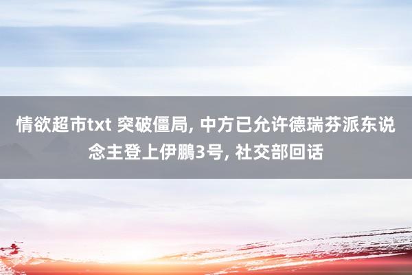 情欲超市txt 突破僵局， 中方已允许德瑞芬派东说念主登上伊鵬3号， 社交部回话