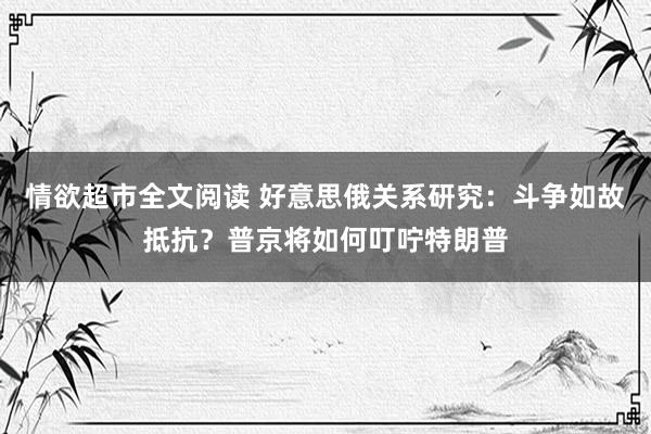 情欲超市全文阅读 好意思俄关系研究：斗争如故抵抗？普京将如何叮咛特朗普