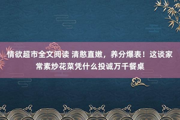 情欲超市全文阅读 清憨直嫩，养分爆表！这谈家常素炒花菜凭什么投诚万千餐桌