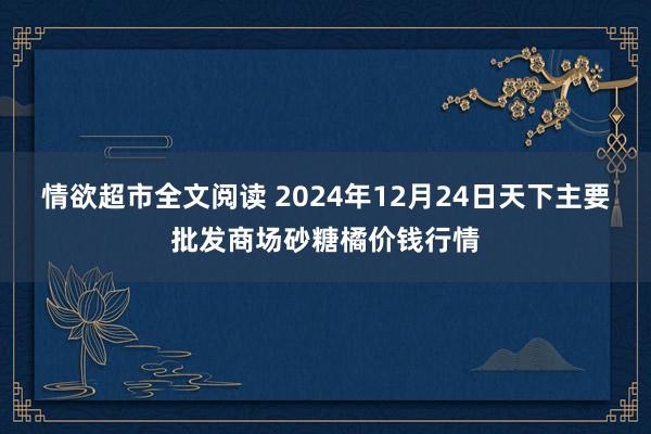 情欲超市全文阅读 2024年12月24日天下主要批发商场砂糖橘价钱行情