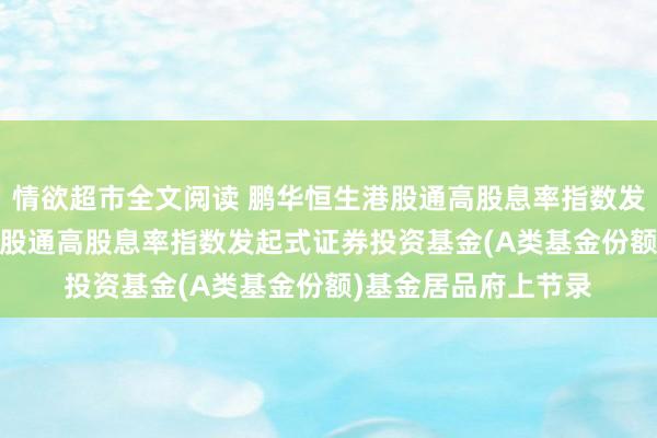 情欲超市全文阅读 鹏华恒生港股通高股息率指数发起式A: 鹏华恒生港股通高股息率指数发起式证券投资基金(A类基金份额)基金居品府上节录