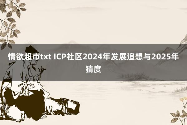 情欲超市txt ICP社区2024年发展追想与2025年猜度