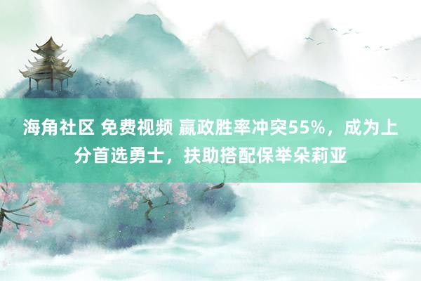 海角社区 免费视频 嬴政胜率冲突55%，成为上分首选勇士，扶助搭配保举朵莉亚