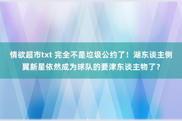 情欲超市txt 完全不是垃圾公约了！湖东谈主侧翼新星依然成为球队的要津东谈主物了？