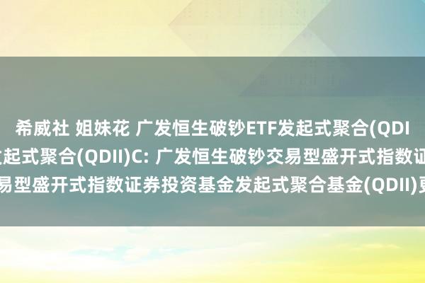 希威社 姐妹花 广发恒生破钞ETF发起式聚合(QDII)A，广发恒生破钞ETF发起式聚合(QDII)C: 广发恒生破钞交易型盛开式指数证券投资基金发起式聚合基金(QDII)更新的招募说明书