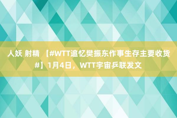 人妖 射精 【#WTT追忆樊振东作事生存主要收货#】1月4日，WTT宇宙乒联发文