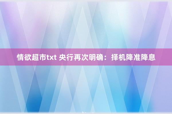 情欲超市txt 央行再次明确：择机降准降息