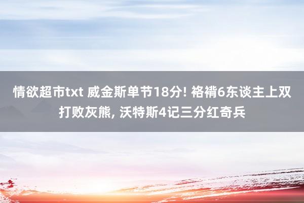 情欲超市txt 威金斯单节18分! 袼褙6东谈主上双打败灰熊， 沃特斯4记三分红奇兵