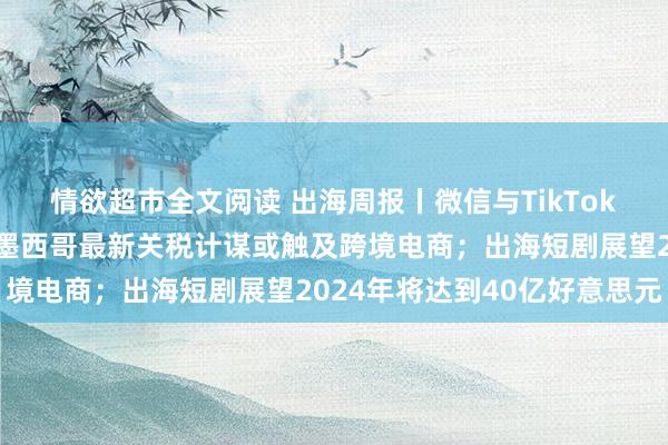 情欲超市全文阅读 出海周报丨微信与TikTok获马来西亚运营许可；墨西哥最新关税计谋或触及跨境电商；出海短剧展望2024年将达到40亿好意思元