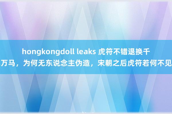 hongkongdoll leaks 虎符不错退换千军万马，为何无东说念主伪造，宋朝之后虎符若何不见了