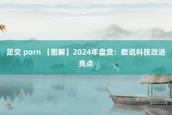 足交 porn 【图解】2024年盘货：数说科技改进亮点